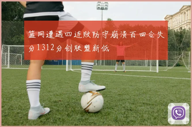 篮网遭遇四连败防守崩溃百回合失分1312分创联盟新低