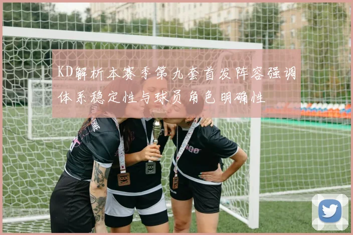 KD解析本赛季第九套首发阵容强调体系稳定性与球员角色明确性