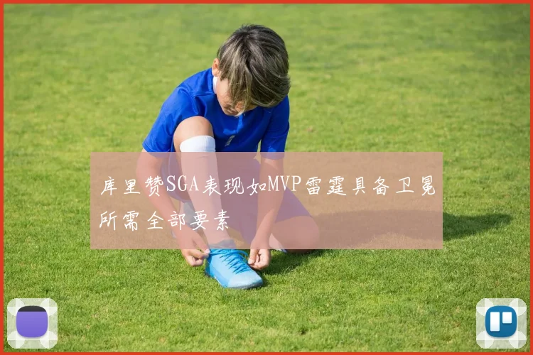库里赞SGA表现如MVP雷霆具备卫冕所需全部要素