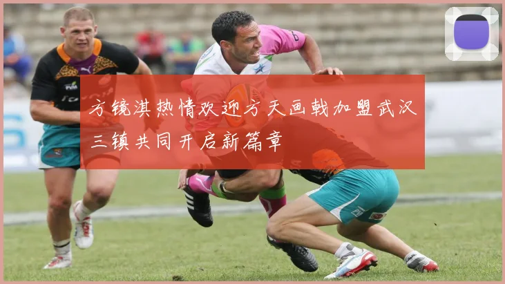 方镜淇热情欢迎方天画戟加盟武汉三镇共同开启新篇章