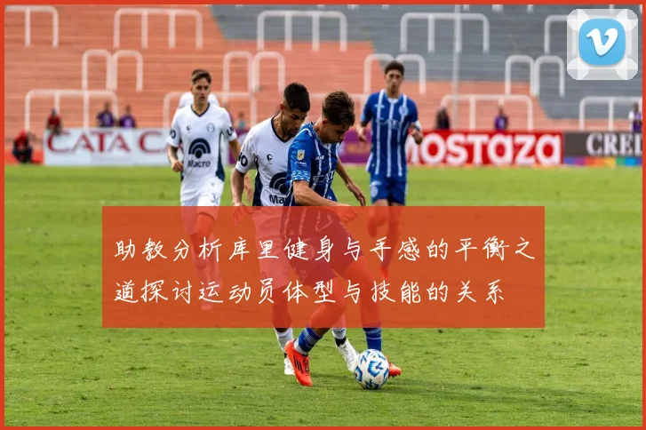 助教分析库里健身与手感的平衡之道探讨运动员体型与技能的关系