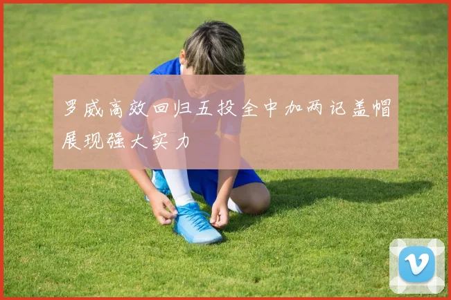 罗威高效回归五投全中加两记盖帽展现强大实力