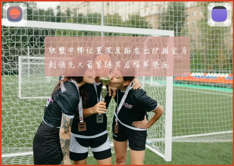 联盟中锋位置深度排名出炉掘金马刺领先火箭紧随其后绿军垫底