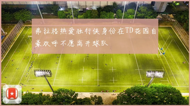 弗拉格热爱独行侠身份在TD花园自豪欢呼不愿离开球队