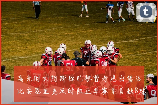 高光时刻阿斯称巴黎曾考虑出售法比安恩里克及时阻止单赛季贡献8球11助