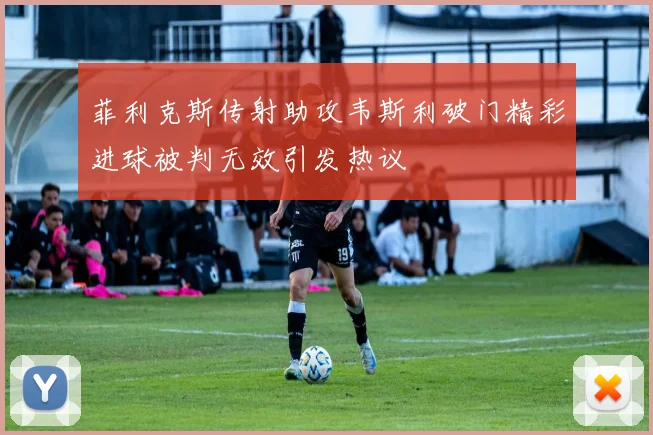 菲利克斯传射助攻韦斯利破门精彩进球被判无效引发热议