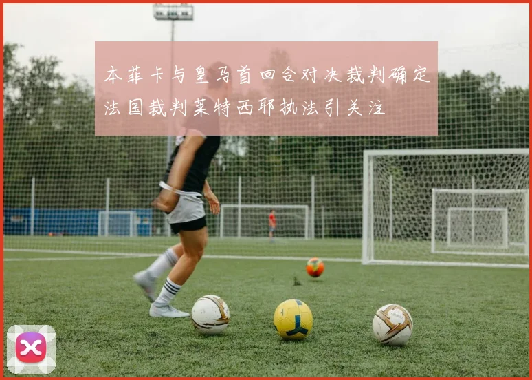本菲卡与皇马首回合对决裁判确定法国裁判莱特西耶执法引关注