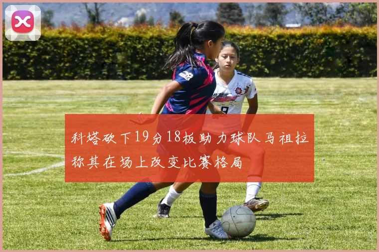 科塔砍下19分18板助力球队马祖拉称其在场上改变比赛格局