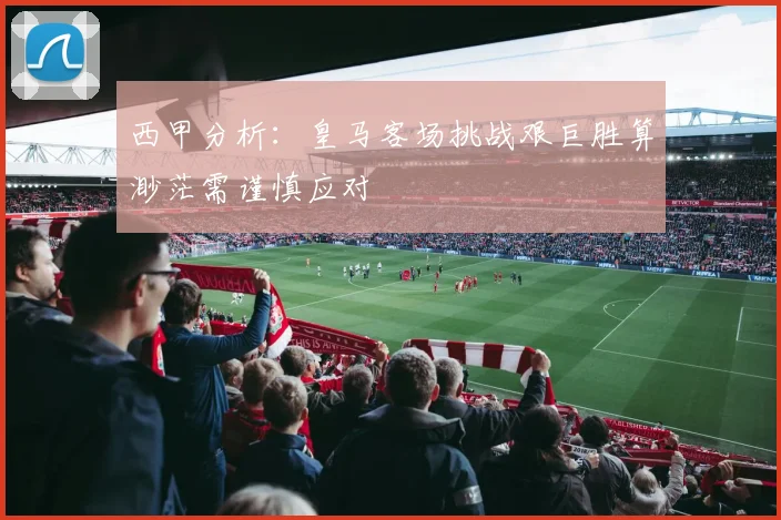 西甲分析：皇马客场挑战艰巨胜算渺茫需谨慎应对