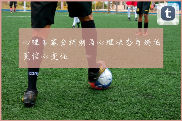 心理专家分析利马心理状态与姆伯莫信心变化