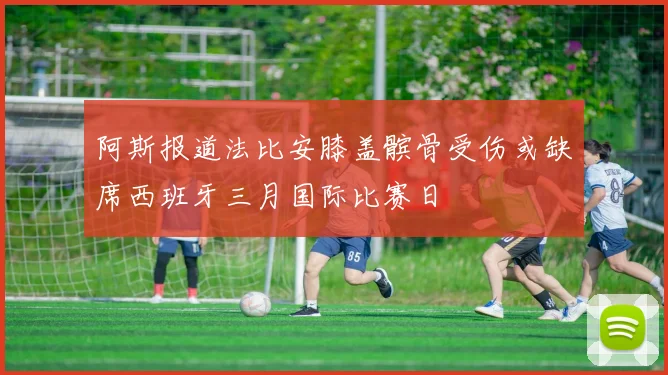 阿斯报道法比安膝盖髌骨受伤或缺席西班牙三月国际比赛日