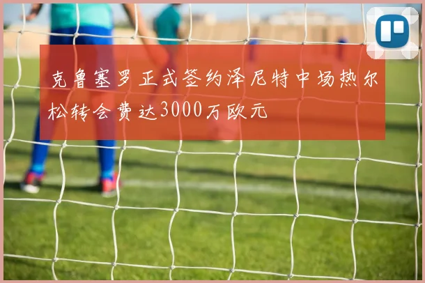 克鲁塞罗正式签约泽尼特中场热尔松转会费达3000万欧元