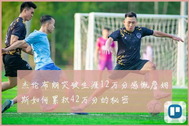 杰伦布朗突破生涯12万分感慨詹姆斯如何累积42万分的秘密