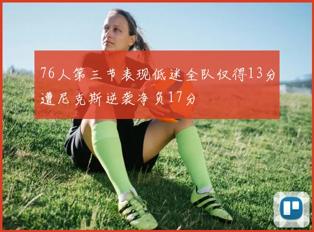 76人第三节表现低迷全队仅得13分遭尼克斯逆袭净负17分