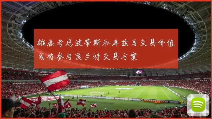 雄鹿考虑波蒂斯和库兹马交易价值或将参与莫兰特交易方案