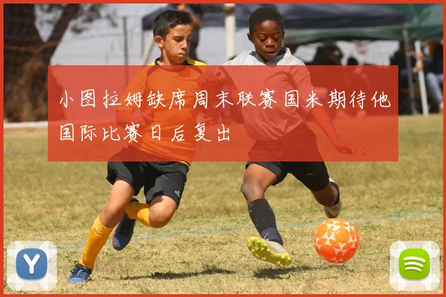 小图拉姆缺席周末联赛国米期待他国际比赛日后复出