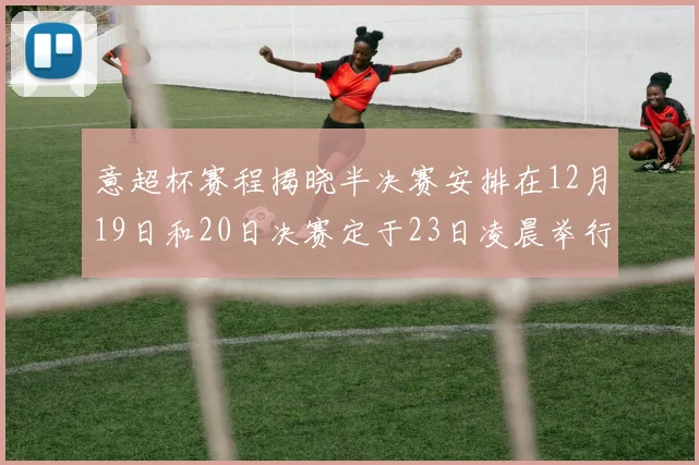 意超杯赛程揭晓半决赛安排在12月19日和20日决赛定于23日凌晨举行