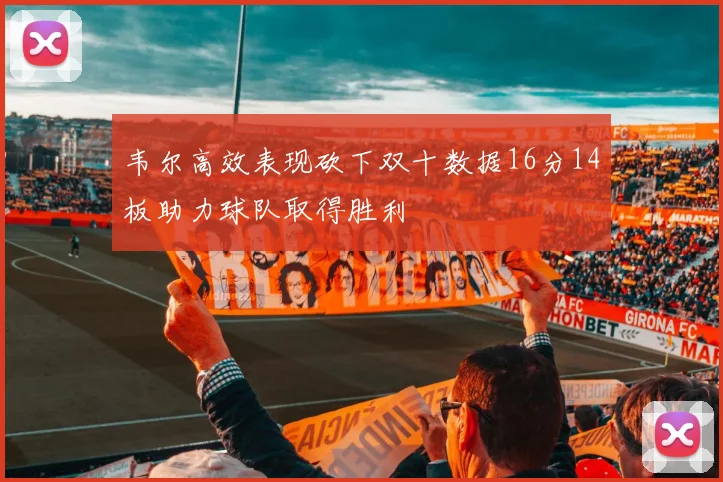 韦尔高效表现砍下双十数据16分14板助力球队取得胜利