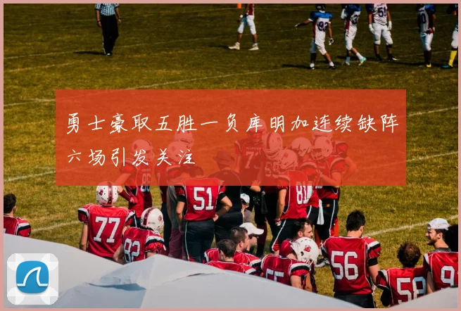 勇士豪取五胜一负库明加连续缺阵六场引发关注