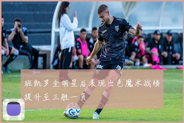 班凯罗全明星后表现出色魔术战绩提升至三胜一负