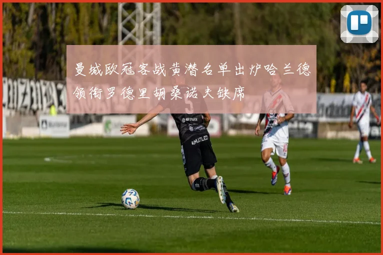 曼城欧冠客战黄潜名单出炉哈兰德领衔罗德里胡桑诺夫缺席
