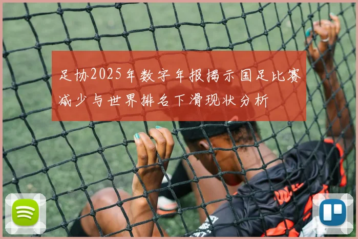 足协2025年数字年报揭示国足比赛减少与世界排名下滑现状分析
