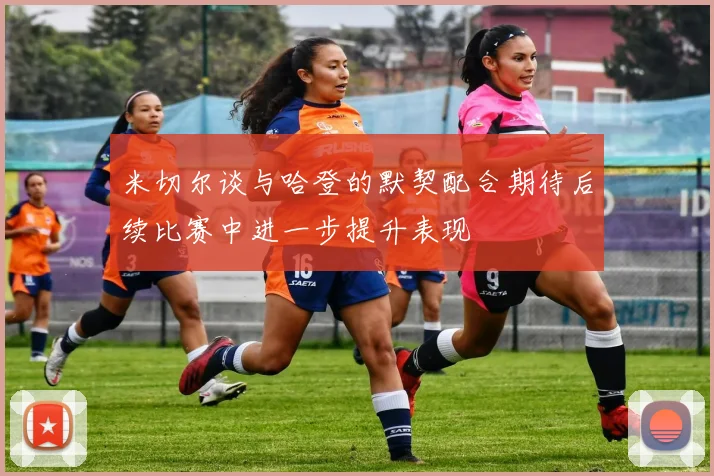米切尔谈与哈登的默契配合期待后续比赛中进一步提升表现