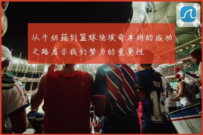 从牛奶箱到篮球场埃奇库姆的成功之路启示我们努力的重要性