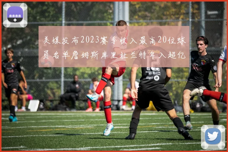 美媒发布2023赛季收入最高20位球员名单詹姆斯库里杜兰特年入超亿