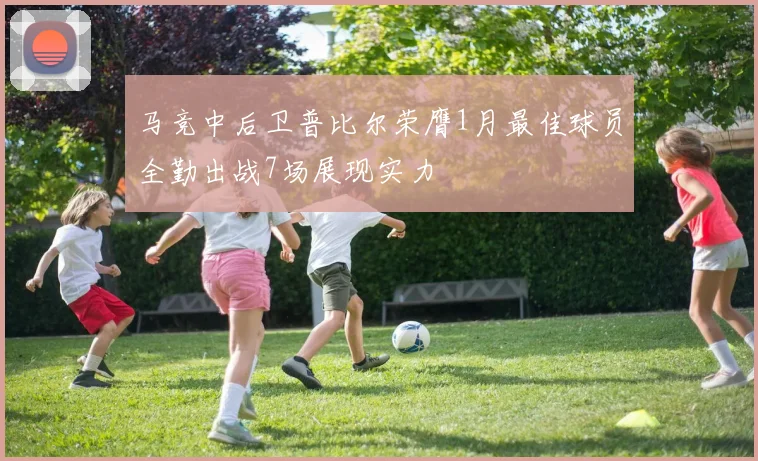 马竞中后卫普比尔荣膺1月最佳球员全勤出战7场展现实力