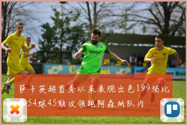 萨卡英超首秀以来表现出色199场比赛54球45助攻领跑阿森纳队内