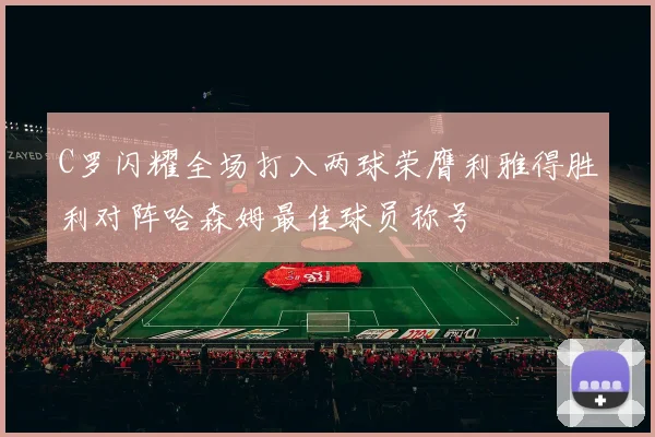 C罗闪耀全场打入两球荣膺利雅得胜利对阵哈森姆最佳球员称号