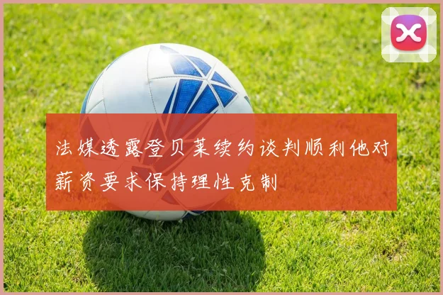 法媒透露登贝莱续约谈判顺利他对薪资要求保持理性克制