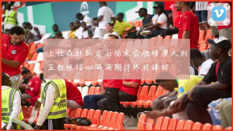 上任森林队后七场未尝胜绩澳大利亚教练信心满满期待终将捧杯