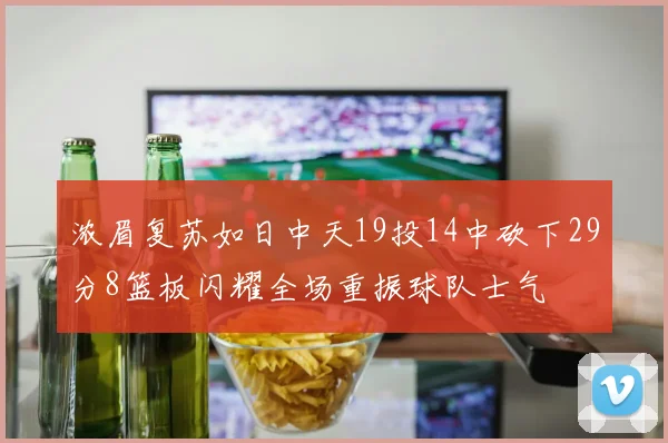浓眉复苏如日中天19投14中砍下29分8篮板闪耀全场重振球队士气