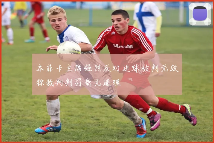 本菲卡主席强烈反对进球被判无效称裁判判罚毫无道理