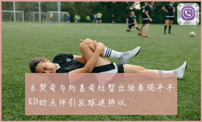 东契奇与约基奇短暂出场表现平平KD的点评引发球迷热议