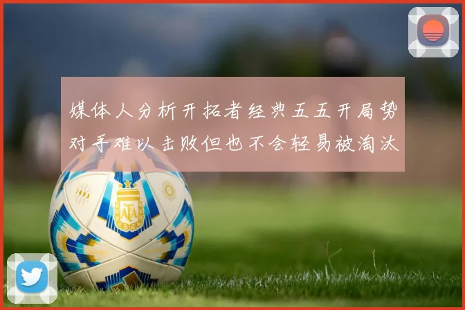 媒体人分析开拓者经典五五开局势对手难以击败但也不会轻易被淘汰