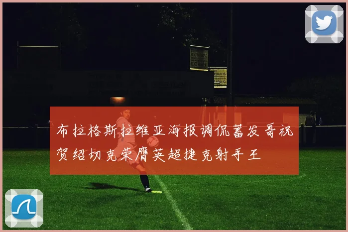 布拉格斯拉维亚海报调侃蓄发哥祝贺绍切克荣膺英超捷克射手王